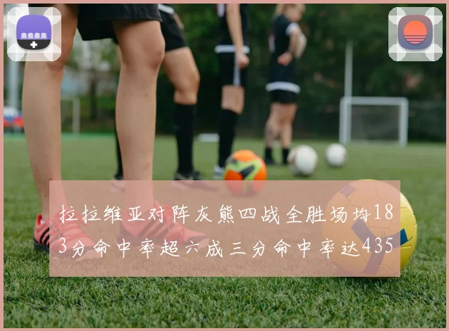 拉拉维亚对阵灰熊四战全胜场均183分命中率超六成三分命中率达435
