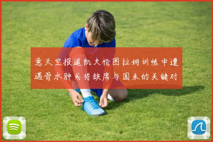 意天空报道凯夫伦图拉姆训练中遭遇骨水肿或将缺席与国米的关键对决
