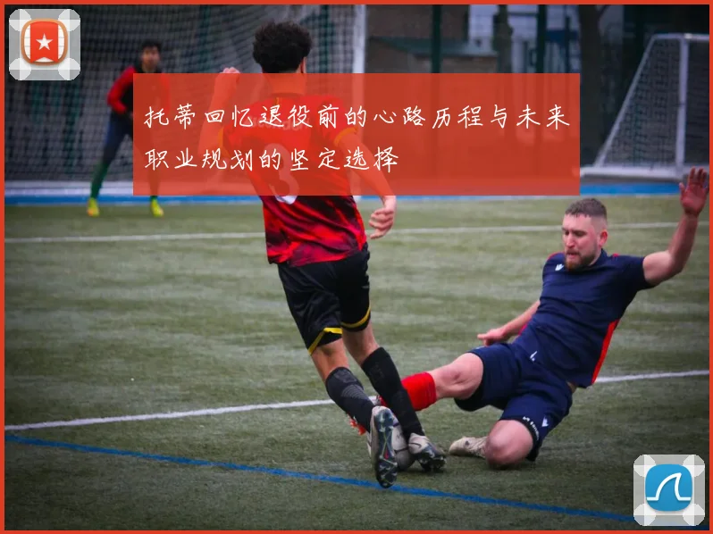 托蒂回忆退役前的心路历程与未来职业规划的坚定选择