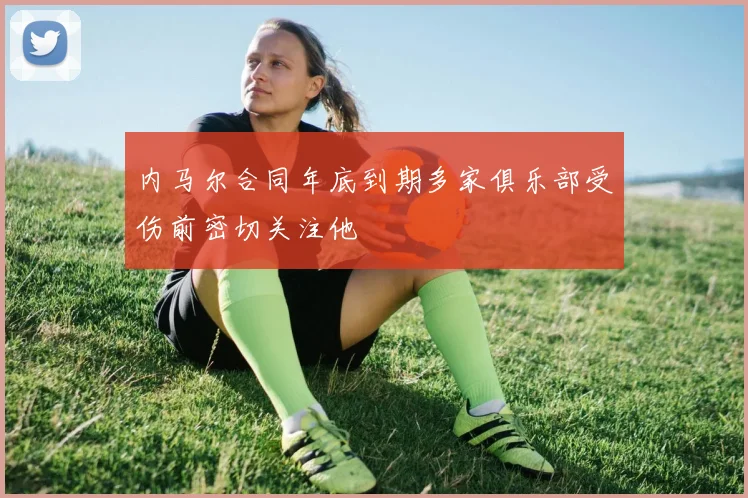 内马尔合同年底到期多家俱乐部受伤前密切关注他