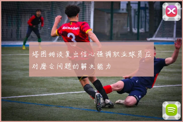 塔图姆谈复出信心强调职业球员应对磨合问题的解决能力